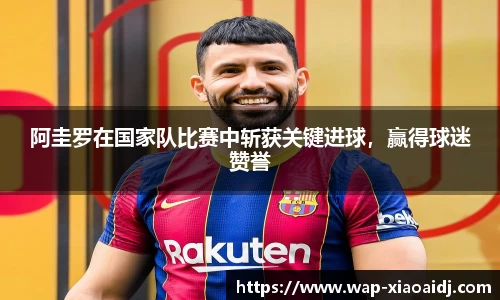 阿圭罗在国家队比赛中斩获关键进球，赢得球迷赞誉