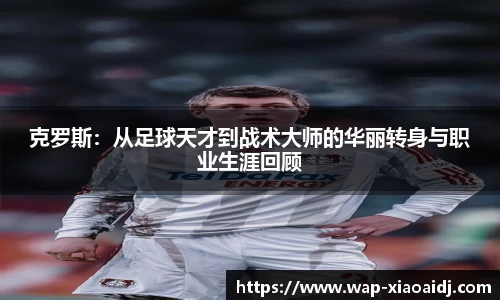 克罗斯：从足球天才到战术大师的华丽转身与职业生涯回顾